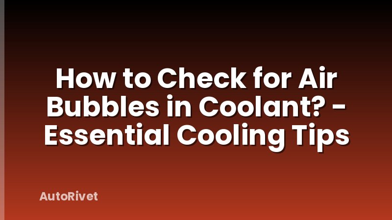 How to Check for Air Bubbles in Coolant? - Essential Cooling Tips
