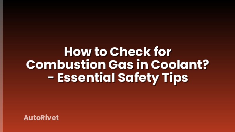 How to Check for Combustion Gas in Coolant? - Essential Safety Tips