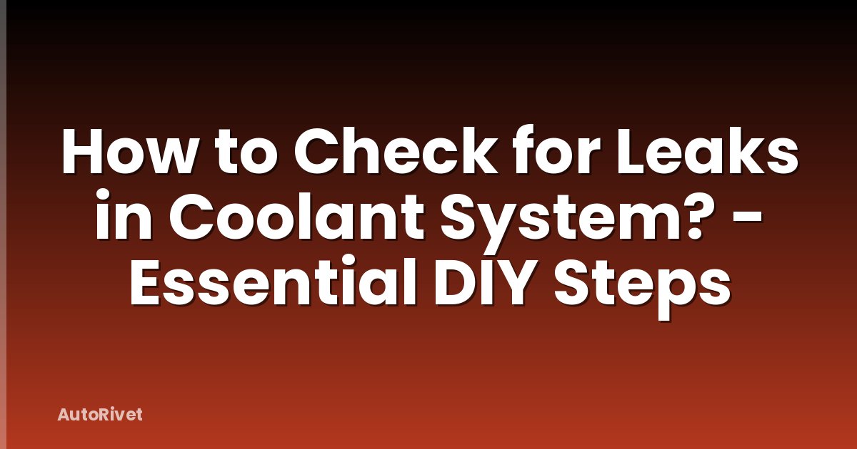 How to Check for Leaks in Coolant System? - Essential DIY Steps