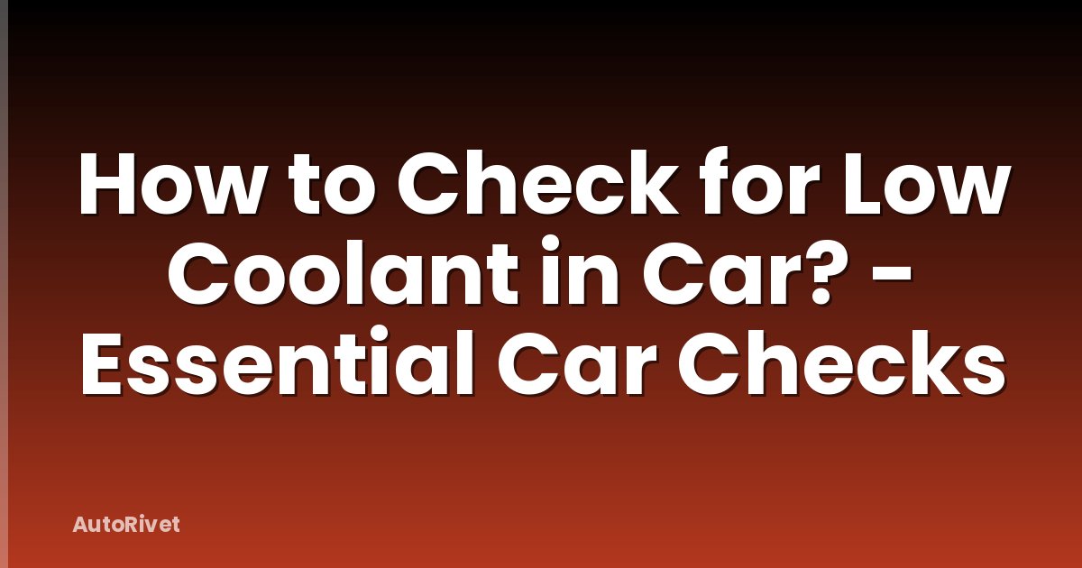 How to Check for Low Coolant in Car? - Essential Car Checks