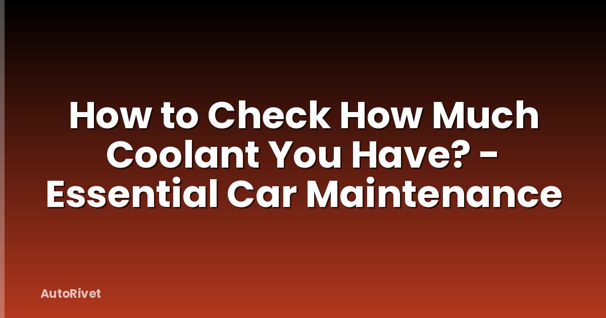 How to Check How Much Coolant You Have? - Essential Car Maintenance