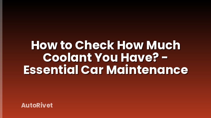 How to Check How Much Coolant You Have? - Essential Car Maintenance