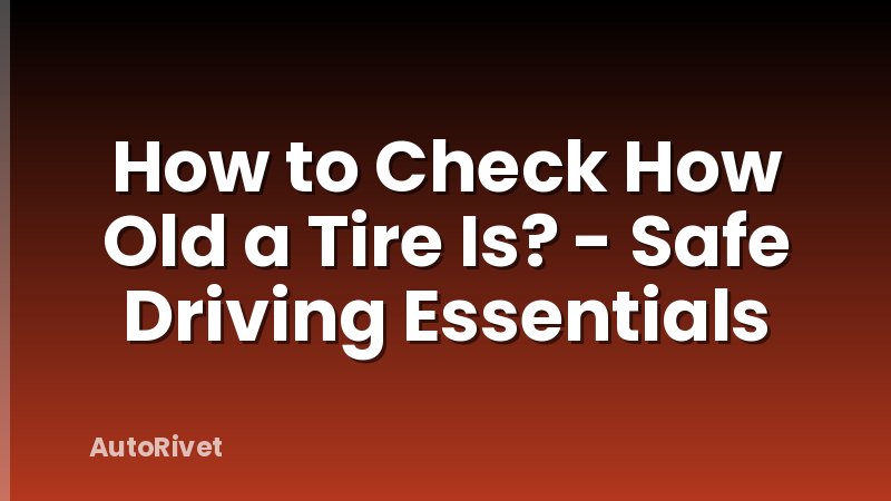 How to Check How Old a Tire Is? - Safe Driving Essentials