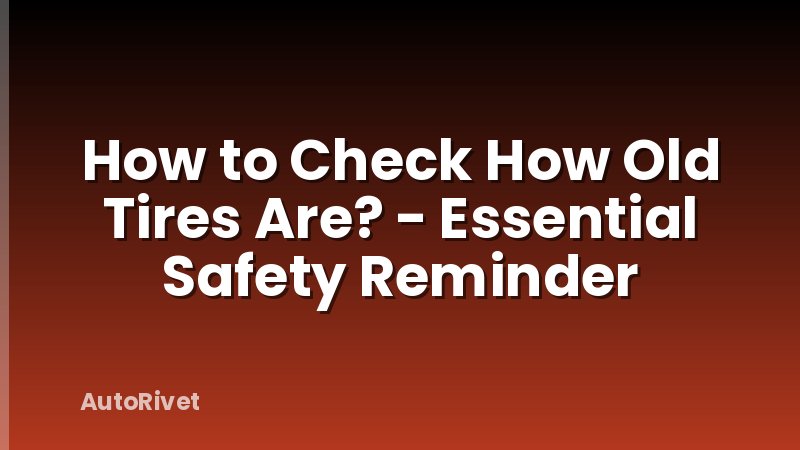 How to Check How Old Tires Are? - Essential Safety Reminder