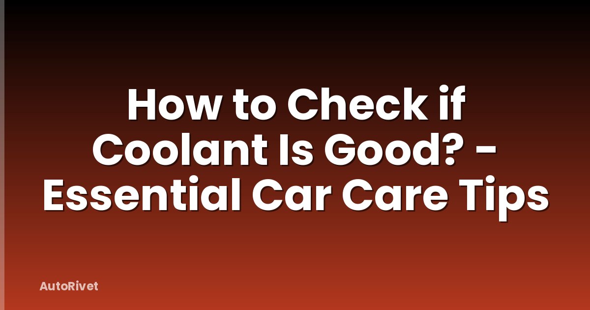 How to Check if Coolant Is Good? - Essential Car Care Tips