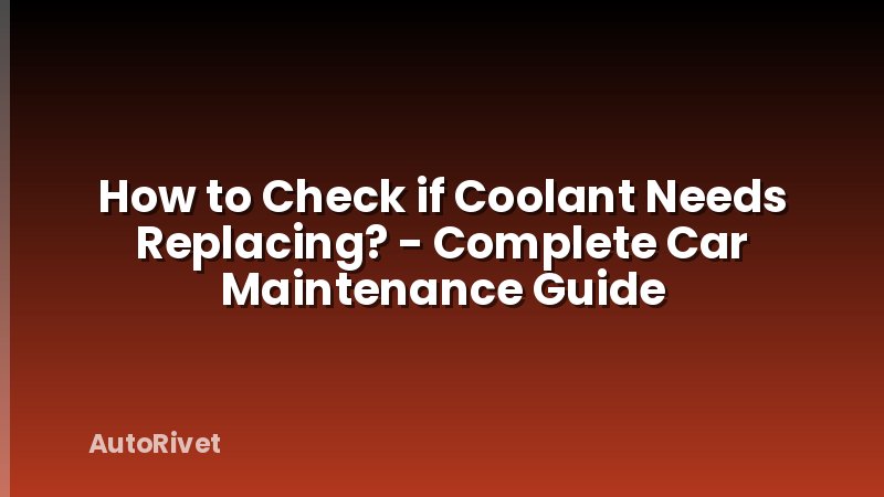 How to Check if Coolant Needs Replacing? - Complete Car Maintenance Guide