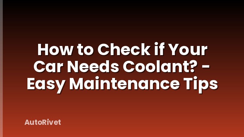 How to Check if Your Car Needs Coolant? - Easy Maintenance Tips