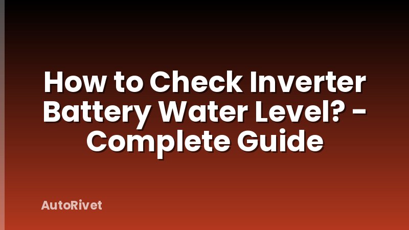 How to Check Inverter Battery Water Level? - Complete Guide