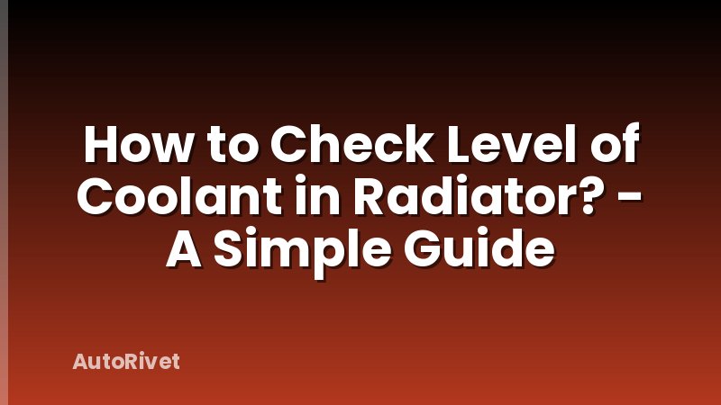How to Check Level of Coolant in Radiator? - A Simple Guide