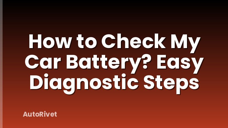How to Check My Car Battery? Easy Diagnostic Steps