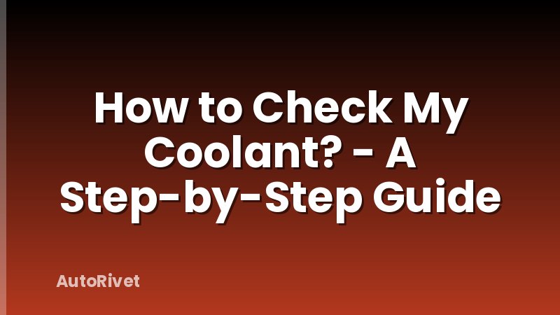 How to Check My Coolant? - A Step-by-Step Guide