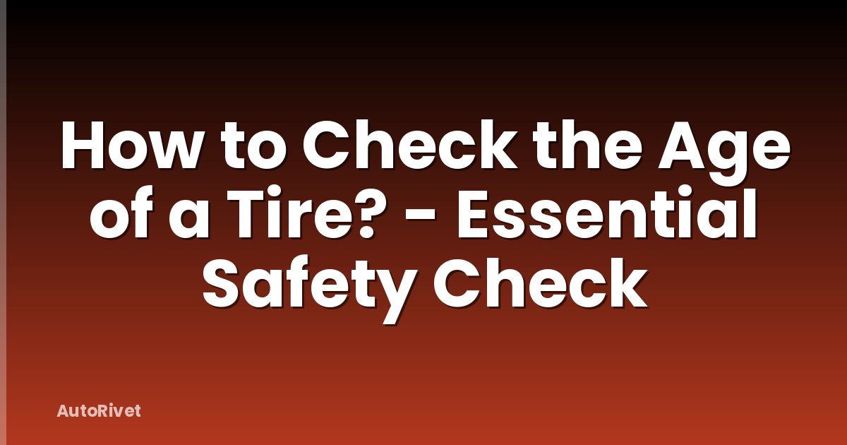 How to Check the Age of a Tire? - Essential Safety Check