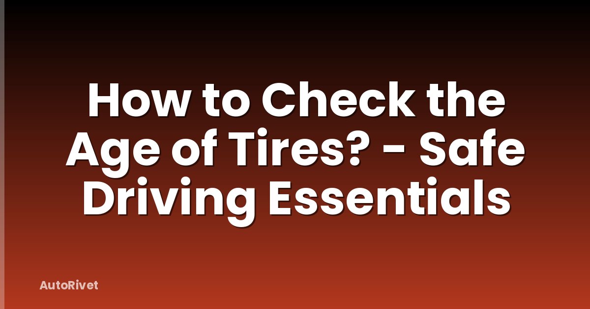 How to Check the Age of Tires? - Safe Driving Essentials