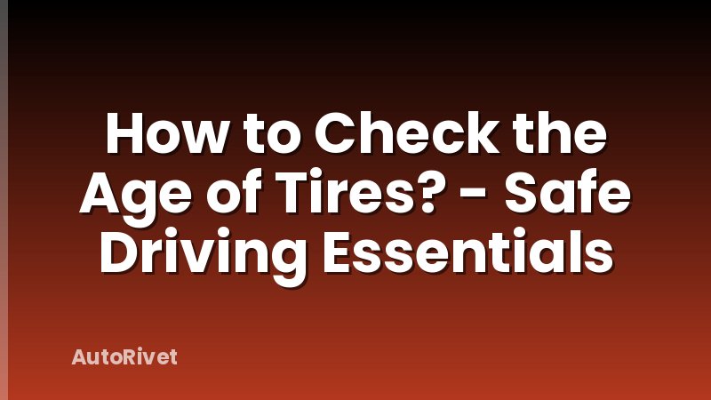 How to Check the Age of Tires? - Safe Driving Essentials