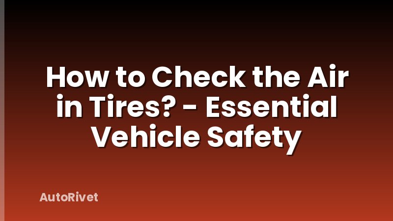How to Check the Air in Tires? - Essential Vehicle Safety