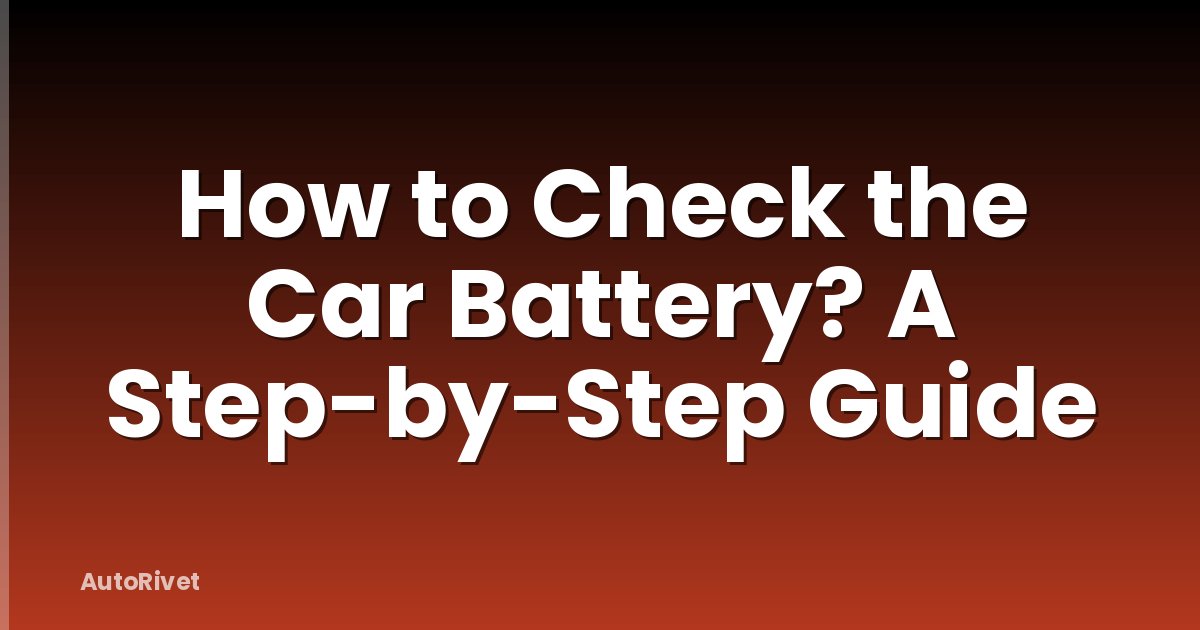 How to Check the Car Battery? A Step-by-Step Guide