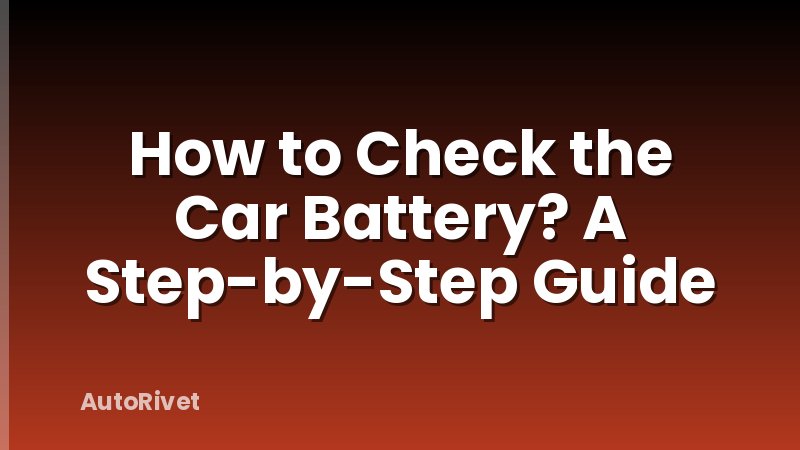 How to Check the Car Battery? A Step-by-Step Guide