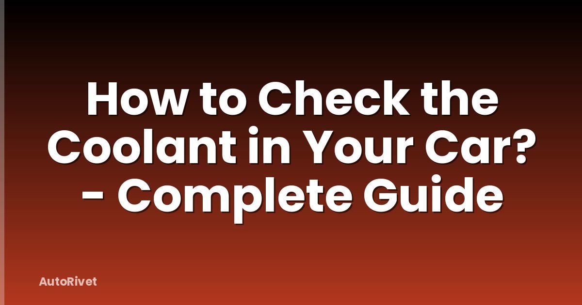 How to Check the Coolant in Your Car? - Complete Guide