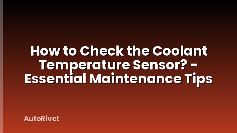 How to Check the Coolant Temperature Sensor? - Essential Maintenance Tips