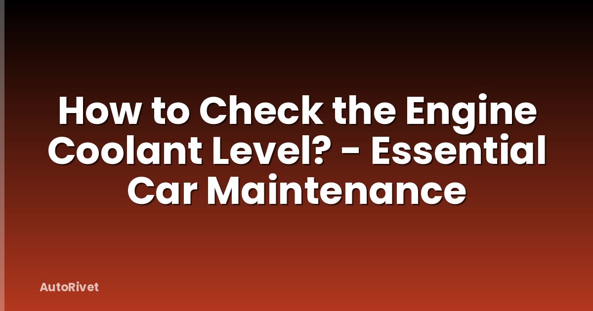 How to Check the Engine Coolant Level? - Essential Car Maintenance