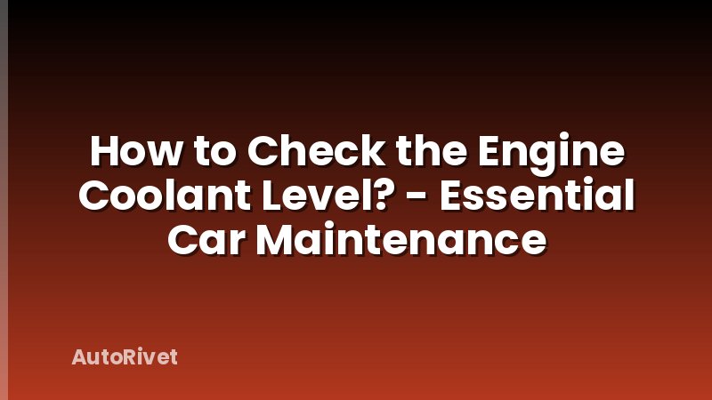 How to Check the Engine Coolant Level? - Essential Car Maintenance