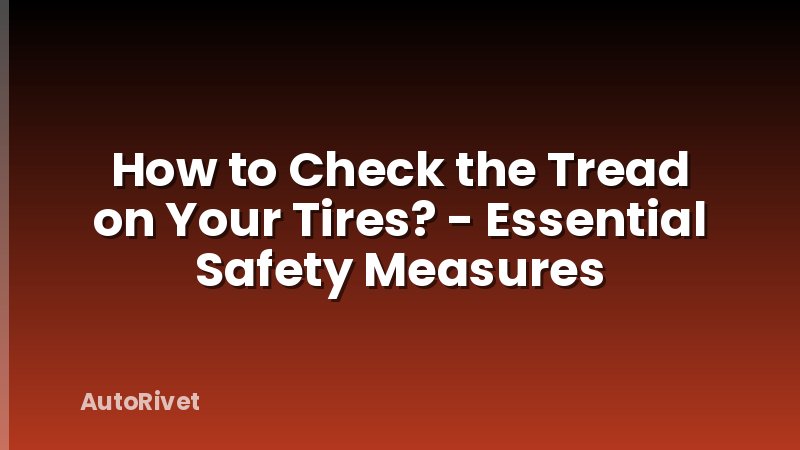 How to Check the Tread on Your Tires? - Essential Safety Measures
