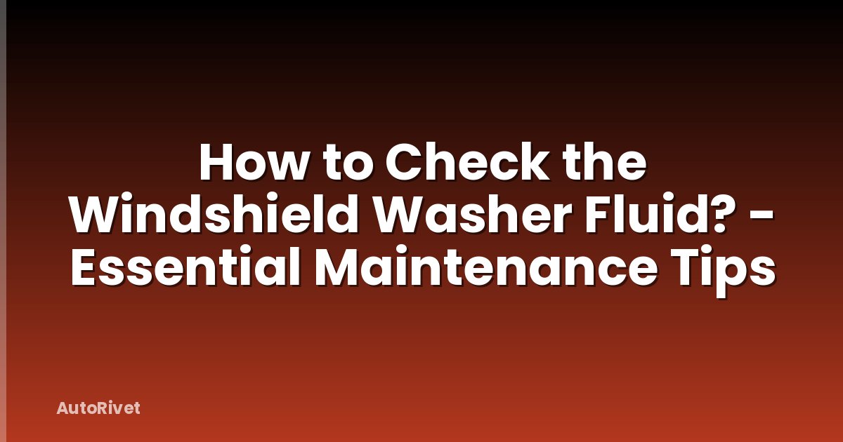 How to Check the Windshield Washer Fluid? - Essential Maintenance Tips