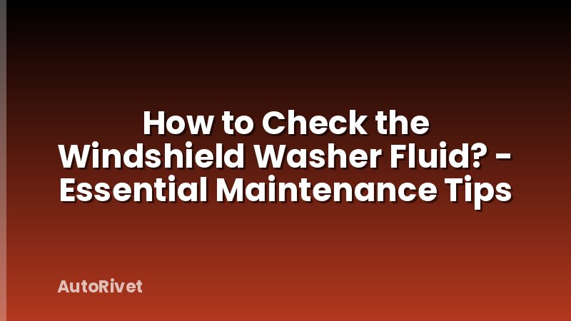 How to Check the Windshield Washer Fluid? - Essential Maintenance Tips