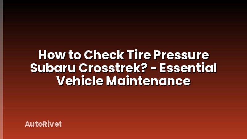 How to Check Tire Pressure Subaru Crosstrek? - Essential Vehicle Maintenance