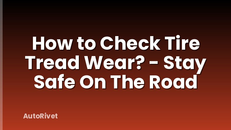 How to Check Tire Tread Wear? - Stay Safe On The Road