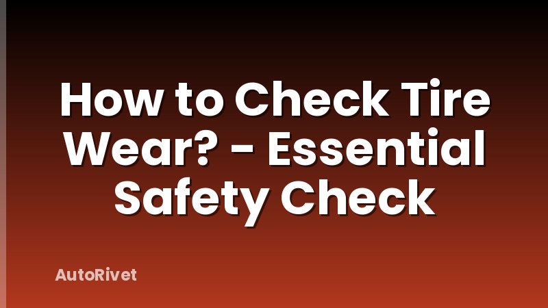 How to Check Tire Wear? - Essential Safety Check