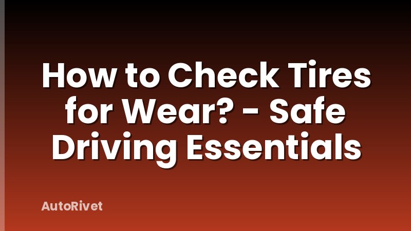 How to Check Tires for Wear? - Safe Driving Essentials