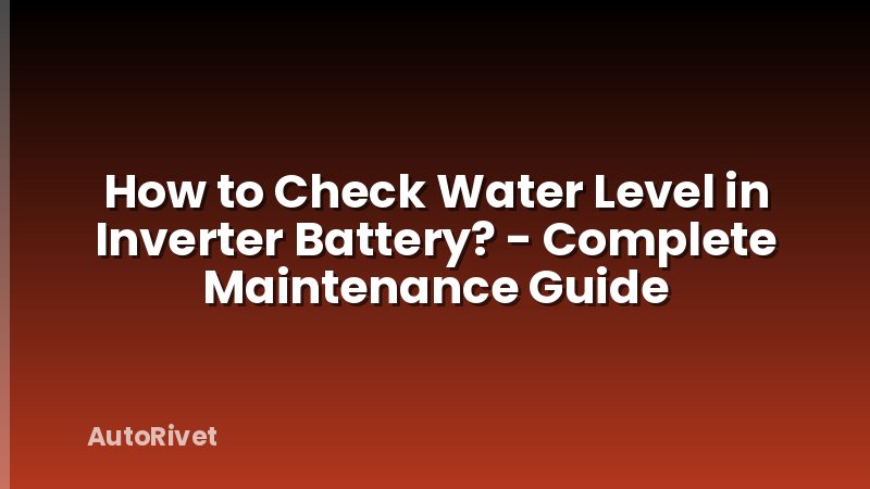 How to Check Water Level in Inverter Battery? - Complete Maintenance Guide