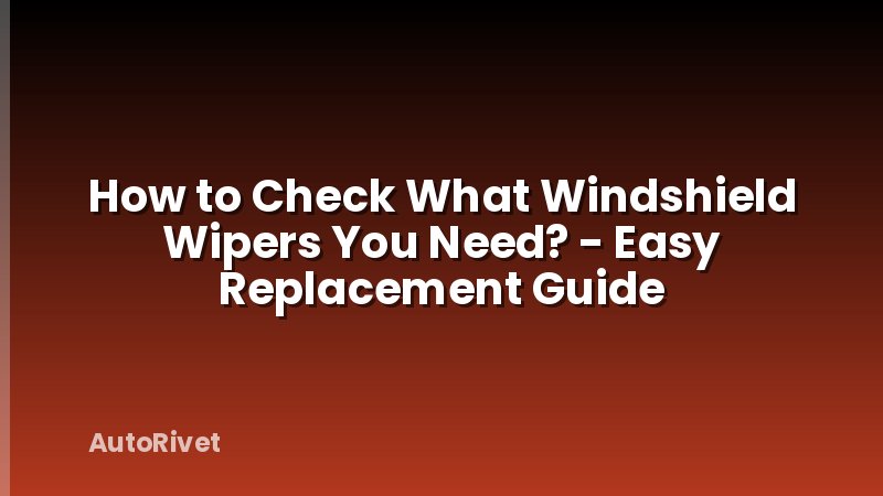 How to Check What Windshield Wipers You Need? - Easy Replacement Guide