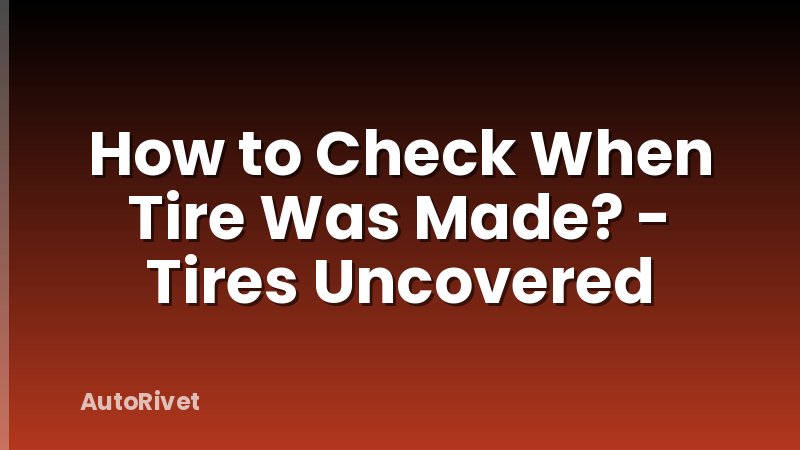 How to Check When Tire Was Made? - Tires Uncovered