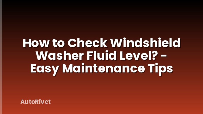 How to Check Windshield Washer Fluid Level? - Easy Maintenance Tips