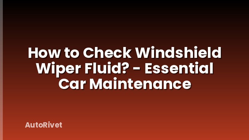 How to Check Windshield Wiper Fluid? - Essential Car Maintenance