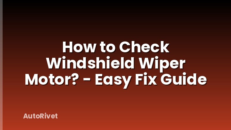 How to Check Windshield Wiper Motor? - Easy Fix Guide