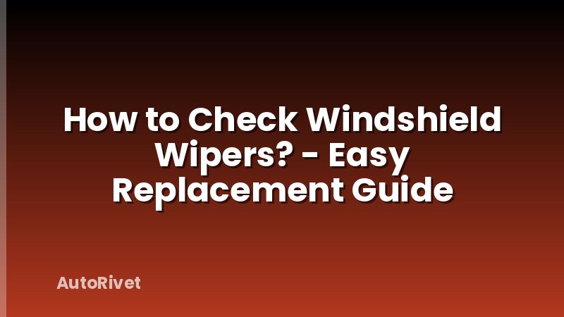 How to Check Windshield Wipers? - Easy Replacement Guide