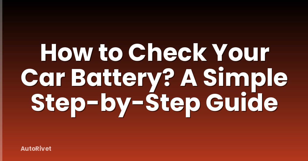 How to Check Your Car Battery? A Simple Step-by-Step Guide