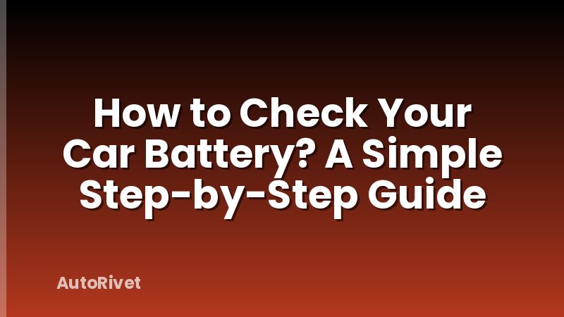 How to Check Your Car Battery? A Simple Step-by-Step Guide
