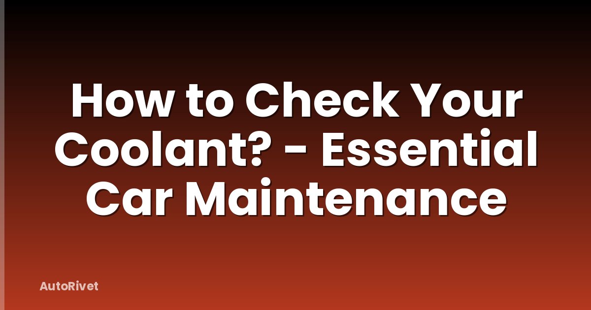 How to Check Your Coolant? - Essential Car Maintenance