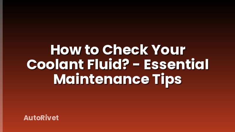 How to Check Your Coolant Fluid? - Essential Maintenance Tips