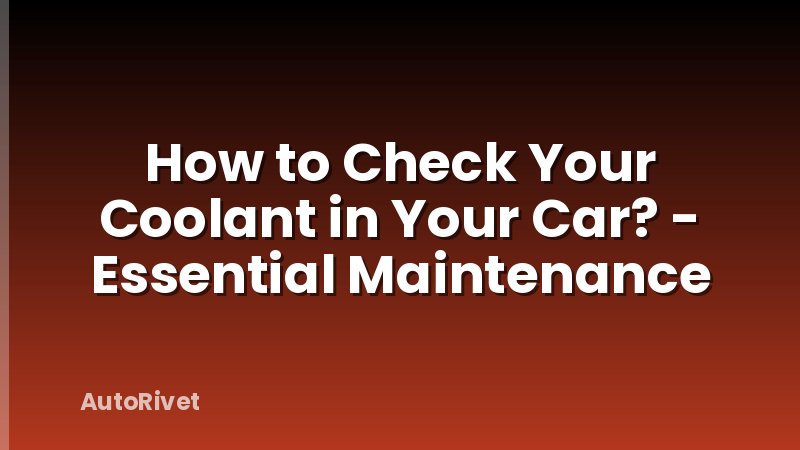 How to Check Your Coolant in Your Car? - Essential Maintenance