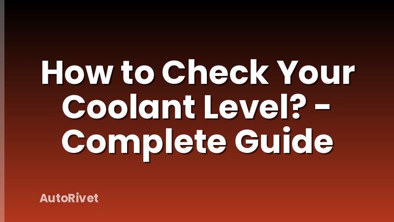 How to Check Your Coolant Level? - Complete Guide