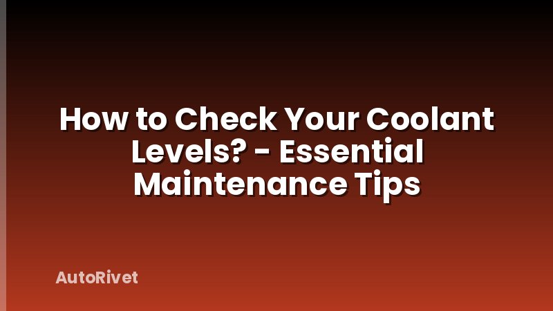 How to Check Your Coolant Levels? - Essential Maintenance Tips