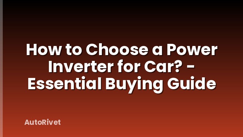 How to Choose a Power Inverter for Car? - Essential Buying Guide