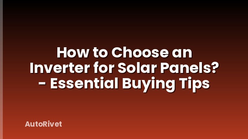 How to Choose an Inverter for Solar Panels? - Essential Buying Tips