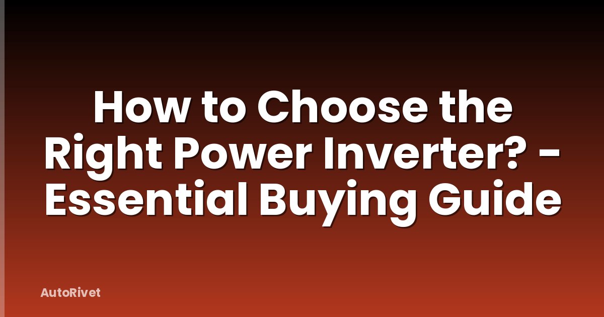 How to Choose the Right Power Inverter? - Essential Buying Guide