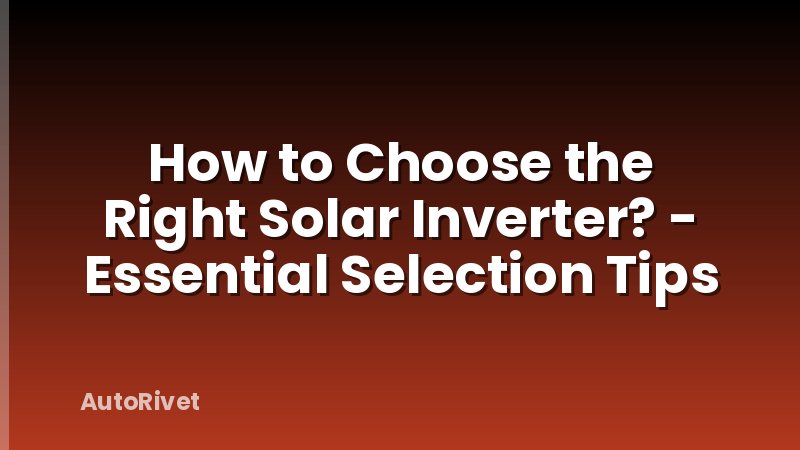 How to Choose the Right Solar Inverter? - Essential Selection Tips